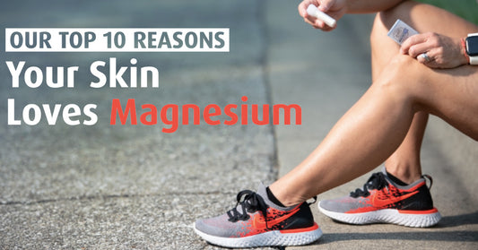 Our Top 10 Reasons Your Skin Loves Magnesium